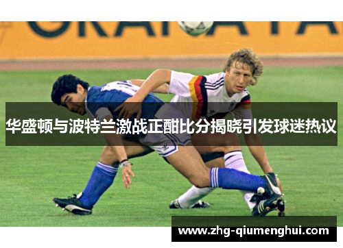 华盛顿与波特兰激战正酣比分揭晓引发球迷热议