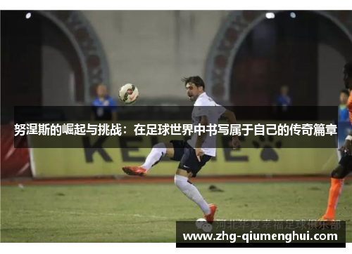 努涅斯的崛起与挑战：在足球世界中书写属于自己的传奇篇章