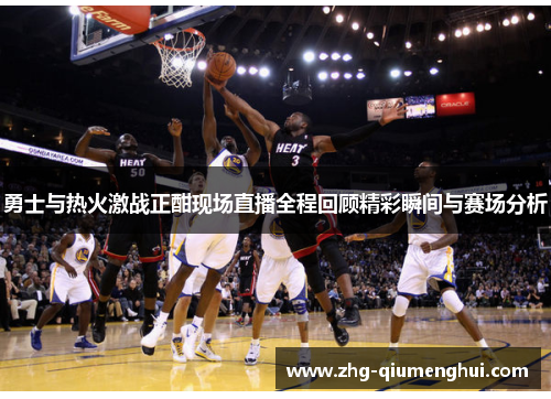 勇士与热火激战正酣现场直播全程回顾精彩瞬间与赛场分析
