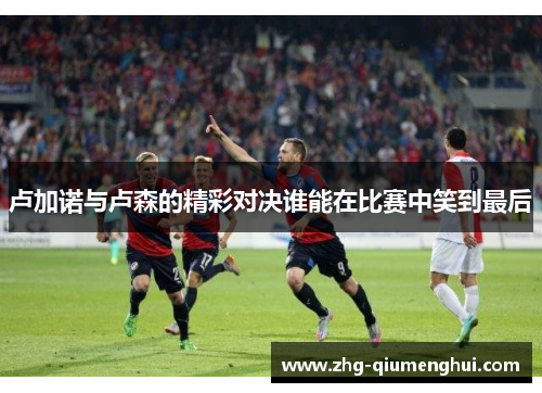 卢加诺与卢森的精彩对决谁能在比赛中笑到最后