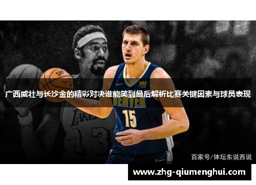 广西威壮与长沙金的精彩对决谁能笑到最后解析比赛关键因素与球员表现