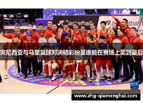 突尼西亚与马里篮球对决精彩纷呈谁能在赛场上笑到最后