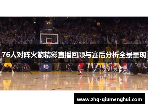 76人对阵火箭精彩直播回顾与赛后分析全景呈现