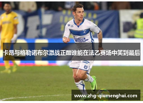 卡昂与格勒诺布尔激战正酣谁能在法乙赛场中笑到最后