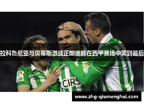 拉科鲁尼亚与贝蒂斯激战正酣谁能在西甲赛场中笑到最后
